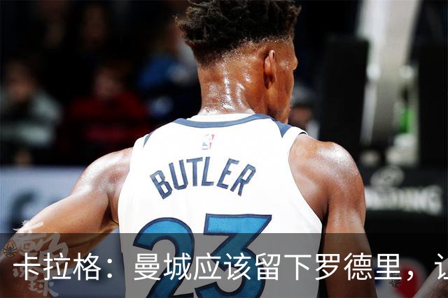 卡拉格：曼城应该留下罗德里，让他明年自由身离队